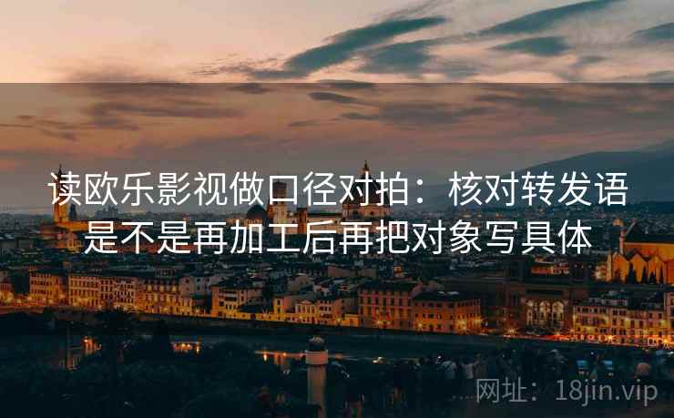 读欧乐影视做口径对拍：核对转发语是不是再加工后再把对象写具体