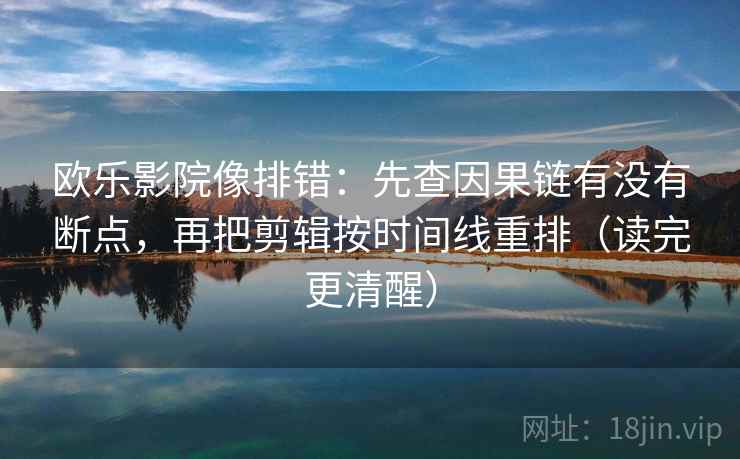 欧乐影院像排错：先查因果链有没有断点，再把剪辑按时间线重排（读完更清醒）