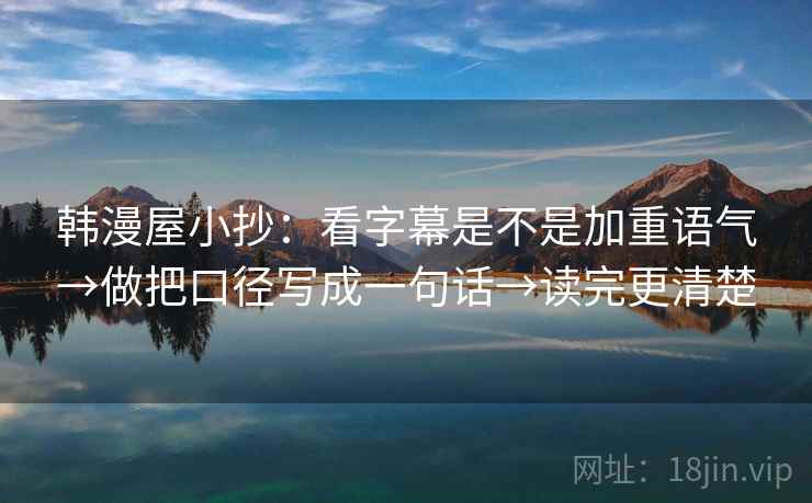 韩漫屋小抄：看字幕是不是加重语气→做把口径写成一句话→读完更清楚