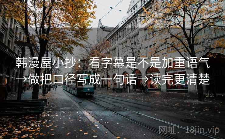 韩漫屋小抄：看字幕是不是加重语气→做把口径写成一句话→读完更清楚