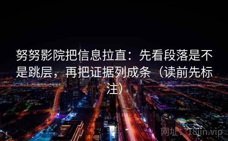 努努影院把信息拉直：先看段落是不是跳层，再把证据列成条（读前先标注）