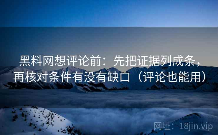 黑料网想评论前：先把证据列成条，再核对条件有没有缺口（评论也能用）