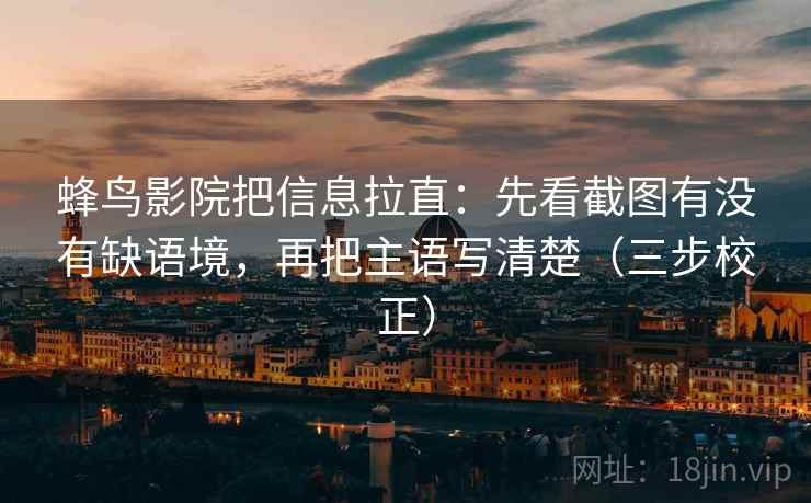 蜂鸟影院把信息拉直：先看截图有没有缺语境，再把主语写清楚（三步校正）