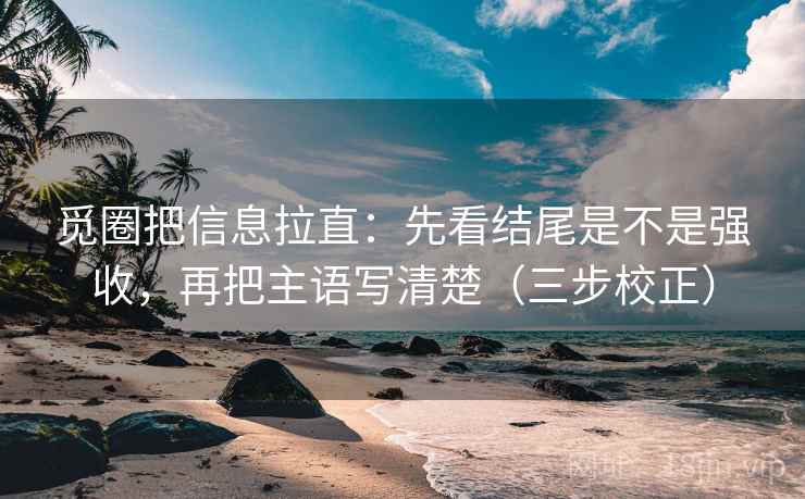 觅圈把信息拉直：先看结尾是不是强收，再把主语写清楚（三步校正）