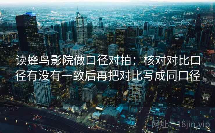 读蜂鸟影院做口径对拍：核对对比口径有没有一致后再把对比写成同口径
