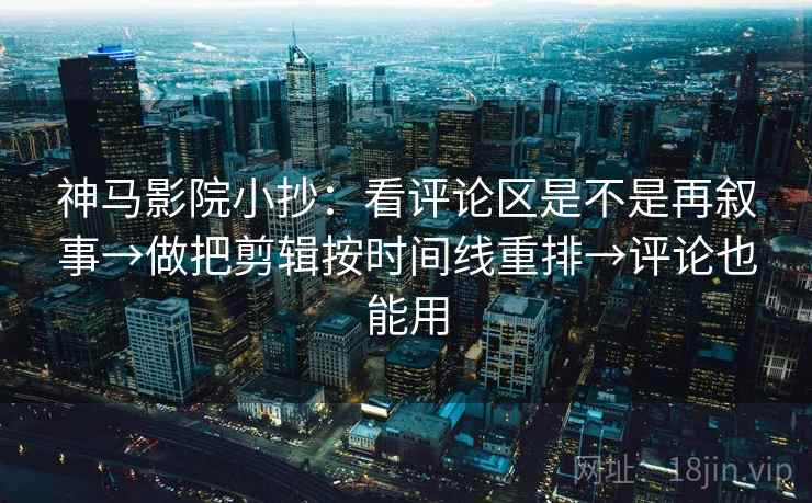 神马影院小抄：看评论区是不是再叙事→做把剪辑按时间线重排→评论也能用