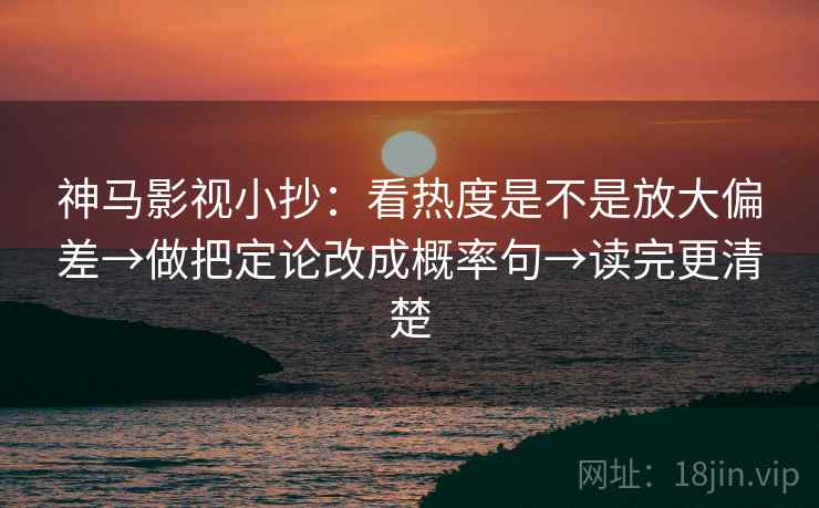 神马影视小抄：看热度是不是放大偏差→做把定论改成概率句→读完更清楚