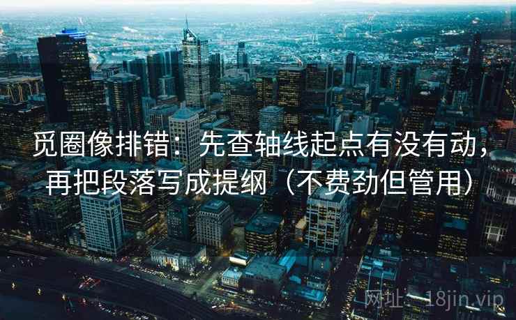 觅圈像排错：先查轴线起点有没有动，再把段落写成提纲（不费劲但管用）