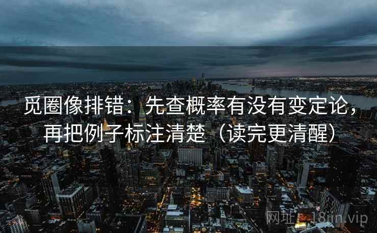 觅圈像排错：先查概率有没有变定论，再把例子标注清楚（读完更清醒）