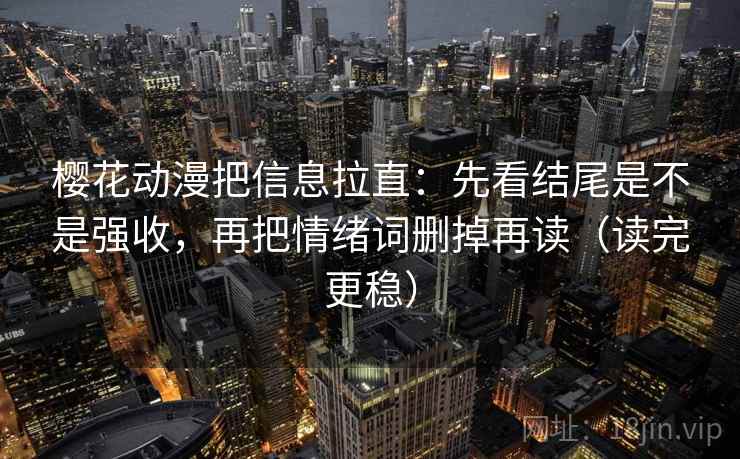 樱花动漫把信息拉直：先看结尾是不是强收，再把情绪词删掉再读（读完更稳）