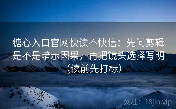 糖心入口官网快读不快信：先问剪辑是不是暗示因果，再把镜头选择写明（读前先打标）