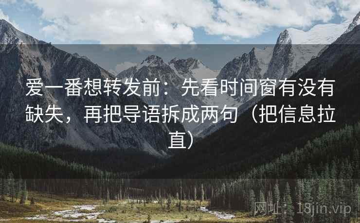 爱一番想转发前：先看时间窗有没有缺失，再把导语拆成两句（把信息拉直）