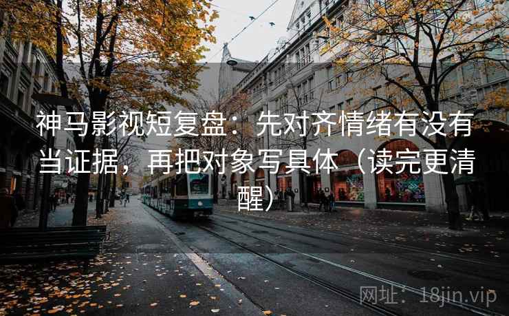 神马影视短复盘：先对齐情绪有没有当证据，再把对象写具体（读完更清醒）