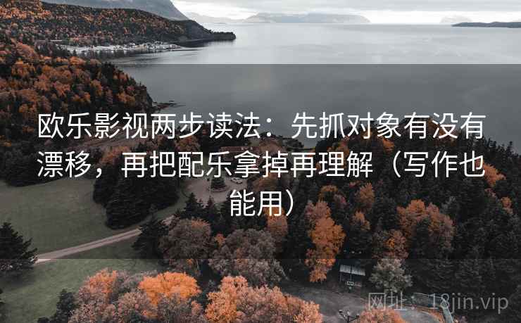 欧乐影视两步读法：先抓对象有没有漂移，再把配乐拿掉再理解（写作也能用）