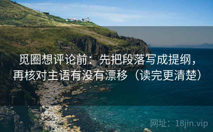 觅圈想评论前：先把段落写成提纲，再核对主语有没有漂移（读完更清楚）