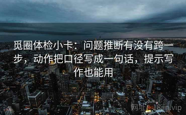 觅圈体检小卡：问题推断有没有跨一步，动作把口径写成一句话，提示写作也能用