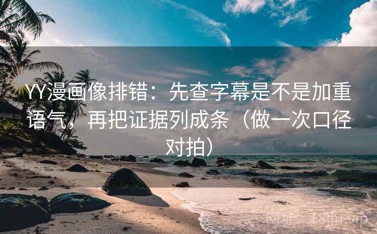 YY漫画像排错：先查字幕是不是加重语气，再把证据列成条（做一次口径对拍）