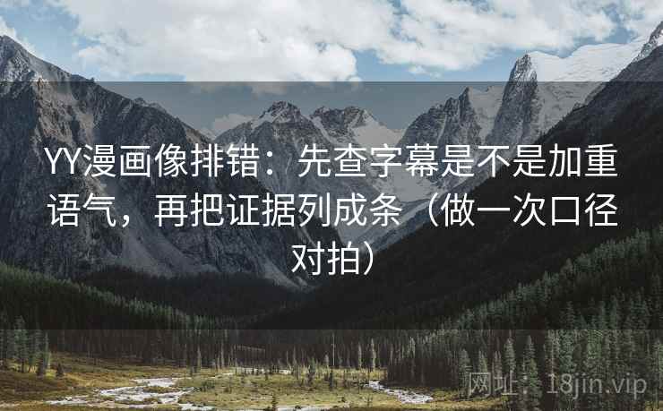 YY漫画像排错：先查字幕是不是加重语气，再把证据列成条（做一次口径对拍）