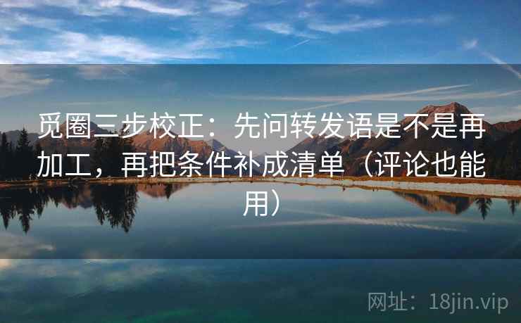 觅圈三步校正：先问转发语是不是再加工，再把条件补成清单（评论也能用）