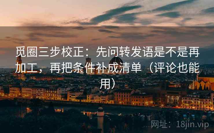 觅圈三步校正：先问转发语是不是再加工，再把条件补成清单（评论也能用）