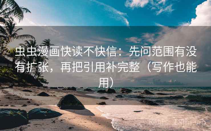 虫虫漫画快读不快信：先问范围有没有扩张，再把引用补完整（写作也能用）