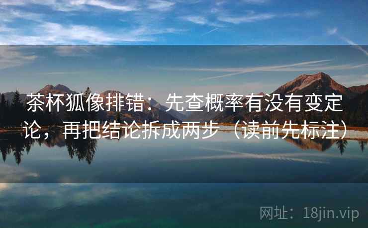 茶杯狐像排错：先查概率有没有变定论，再把结论拆成两步（读前先标注）