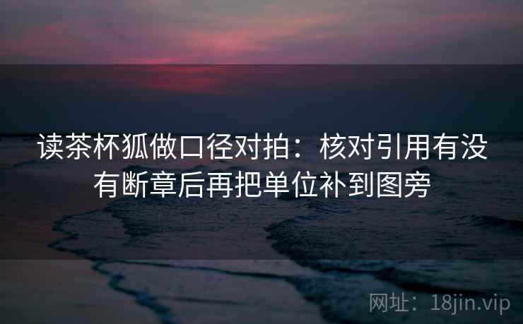 读茶杯狐做口径对拍：核对引用有没有断章后再把单位补到图旁