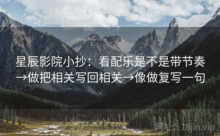 星辰影院小抄：看配乐是不是带节奏→做把相关写回相关→像做复写一句