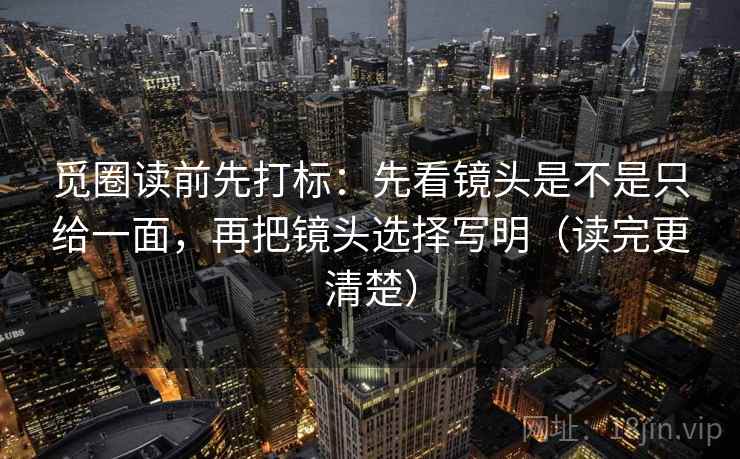 觅圈读前先打标：先看镜头是不是只给一面，再把镜头选择写明（读完更清楚）