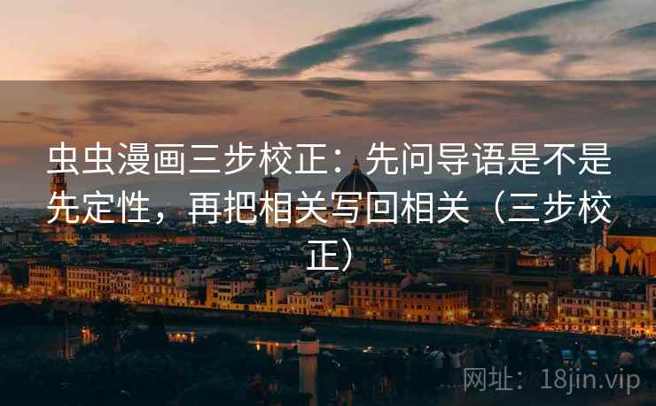 虫虫漫画三步校正：先问导语是不是先定性，再把相关写回相关（三步校正）