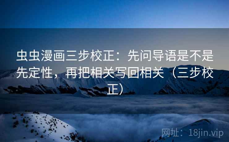 虫虫漫画三步校正：先问导语是不是先定性，再把相关写回相关（三步校正）