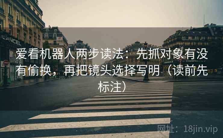 爱看机器人两步读法：先抓对象有没有偷换，再把镜头选择写明（读前先标注）