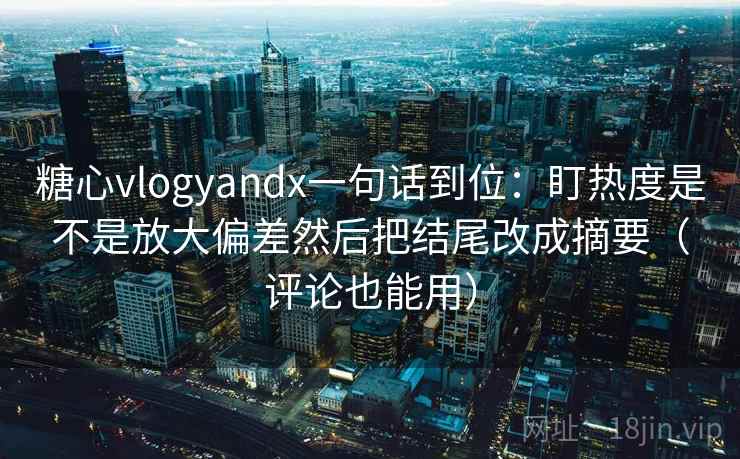 糖心vlogyandx一句话到位：盯热度是不是放大偏差然后把结尾改成摘要（评论也能用）