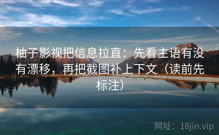 柚子影视把信息拉直：先看主语有没有漂移，再把截图补上下文（读前先标注）