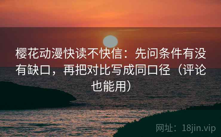 樱花动漫快读不快信：先问条件有没有缺口，再把对比写成同口径（评论也能用）