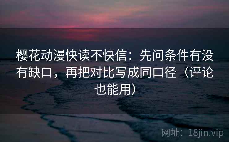 樱花动漫快读不快信：先问条件有没有缺口，再把对比写成同口径（评论也能用）