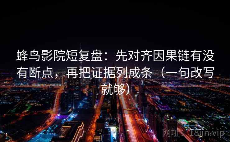 蜂鸟影院短复盘：先对齐因果链有没有断点，再把证据列成条（一句改写就够）