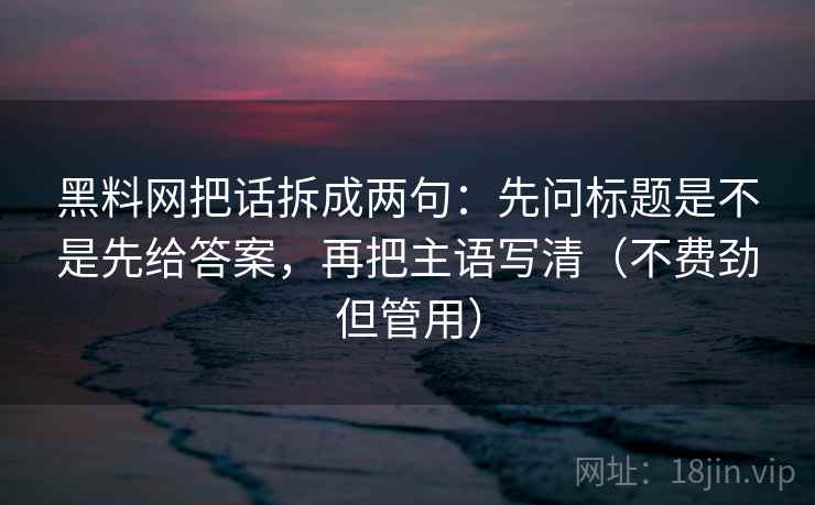 黑料网把话拆成两句：先问标题是不是先给答案，再把主语写清（不费劲但管用）