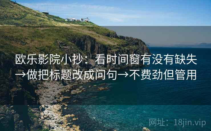 欧乐影院小抄：看时间窗有没有缺失→做把标题改成问句→不费劲但管用