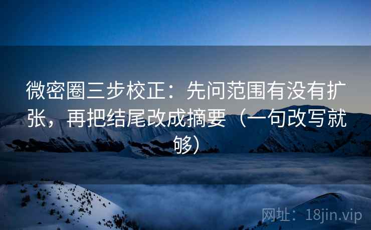 微密圈三步校正：先问范围有没有扩张，再把结尾改成摘要（一句改写就够）