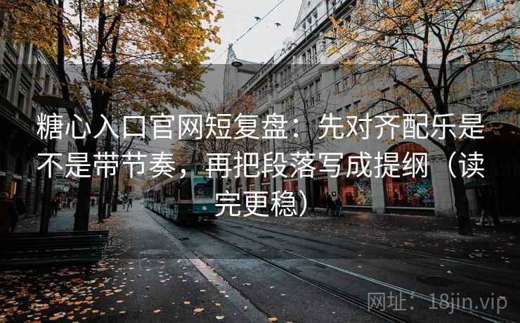 糖心入口官网短复盘：先对齐配乐是不是带节奏，再把段落写成提纲（读完更稳）
