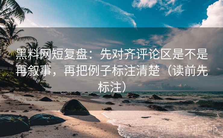 黑料网短复盘：先对齐评论区是不是再叙事，再把例子标注清楚（读前先标注）