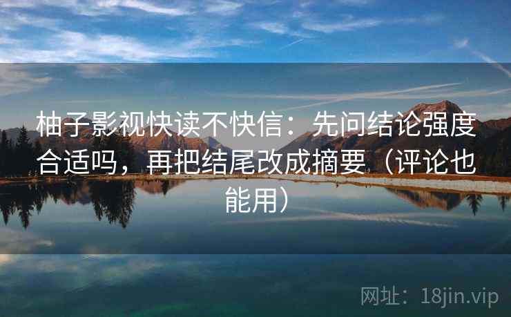 柚子影视快读不快信：先问结论强度合适吗，再把结尾改成摘要（评论也能用）