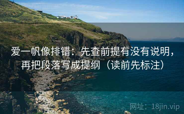 爱一帆像排错：先查前提有没有说明，再把段落写成提纲（读前先标注）