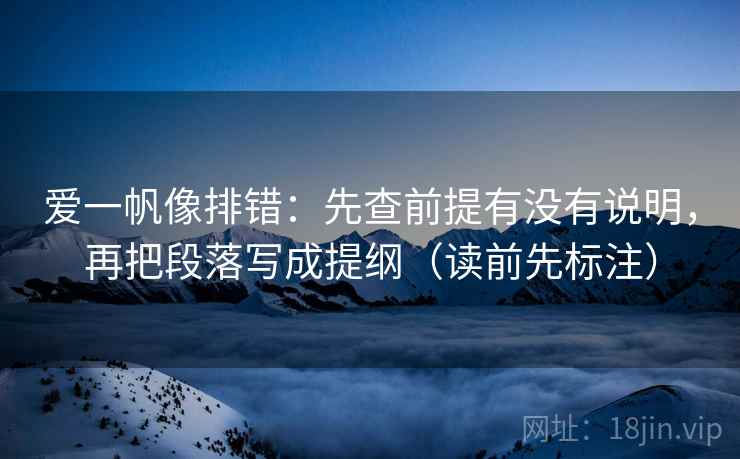 爱一帆像排错：先查前提有没有说明，再把段落写成提纲（读前先标注）