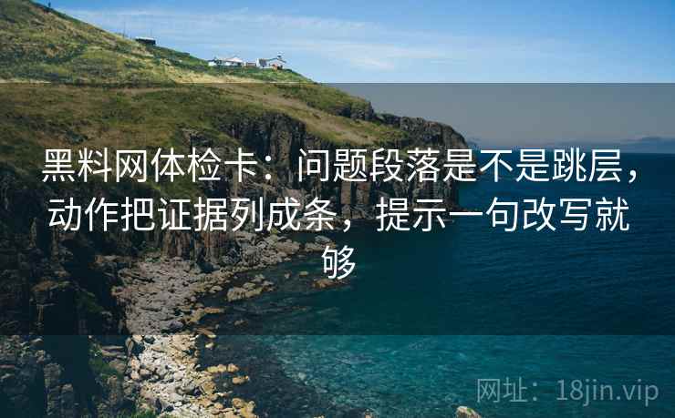 黑料网体检卡：问题段落是不是跳层，动作把证据列成条，提示一句改写就够