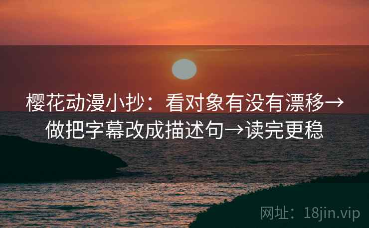 樱花动漫小抄：看对象有没有漂移→做把字幕改成描述句→读完更稳