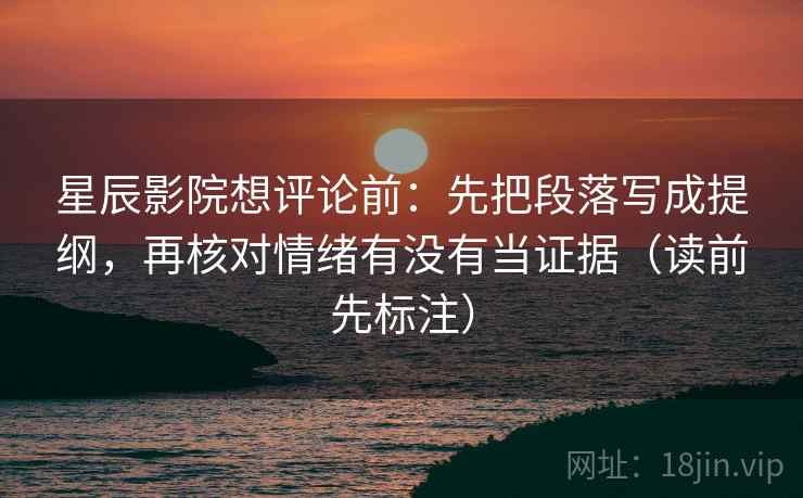 星辰影院想评论前：先把段落写成提纲，再核对情绪有没有当证据（读前先标注）