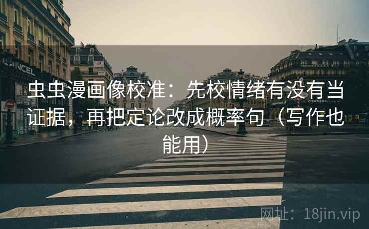 虫虫漫画像校准：先校情绪有没有当证据，再把定论改成概率句（写作也能用）