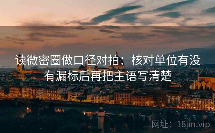读微密圈做口径对拍：核对单位有没有漏标后再把主语写清楚